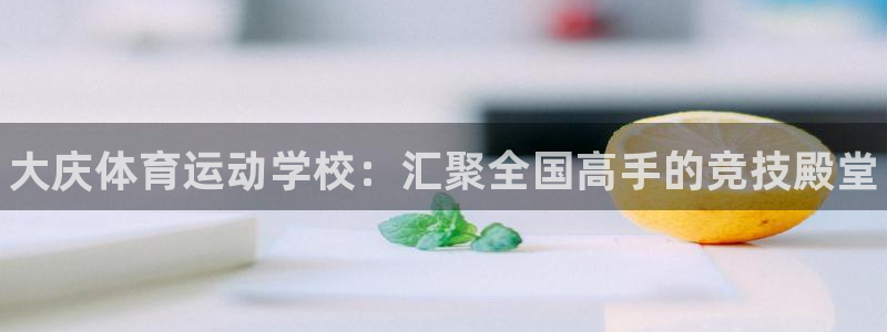 J9官网下载开户：大庆体育运动学校：汇聚全国高手的竞