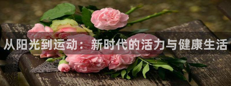 J9官网下载开户：从阳光到运动：新时代的活力与健康生活