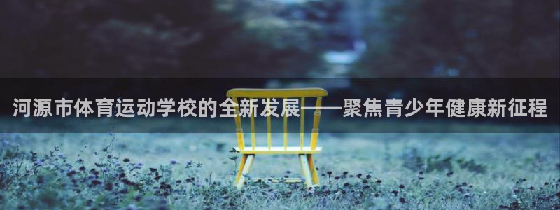 J9官方正版app官方：河源市体育运动学校的全新发展