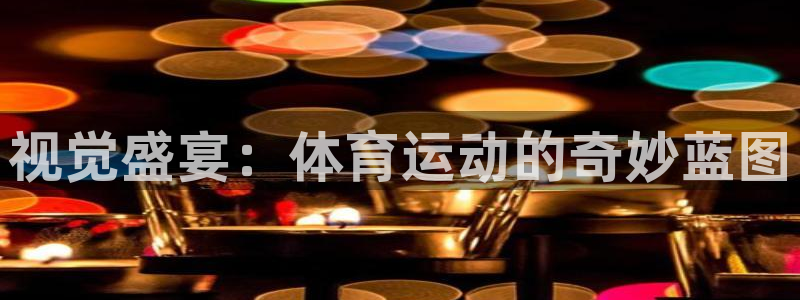 J9官方正版app娱乐：视觉盛宴：体育运动的奇妙蓝图