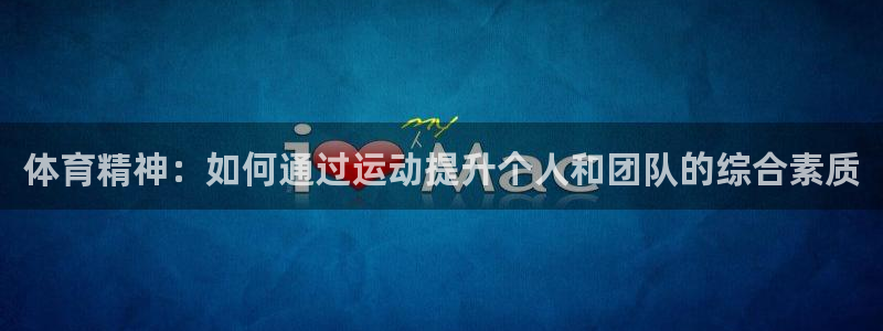 J9官网下载官方客服电话：体育精神：如何通过运动提升