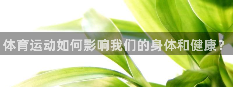 J9官网下载招商电话是多少啊：体育运动如何影响我们的身体和健