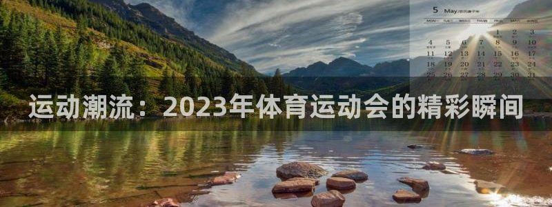J9官网下载平台注册：运动潮流：2023年体育运动会的精彩瞬