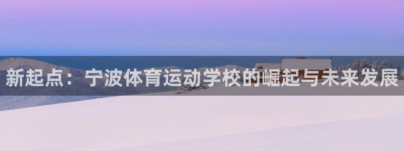 J9官网下载官方客服电话：新起点：宁波体育运动学校的崛起与未