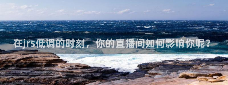 鲸鱼体育nba直播在线观看免费：在jrs低调的时刻，你的直播间如何影响你呢？