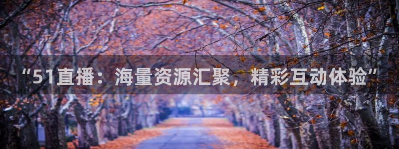鲸鱼体育直播在线看：“51直播：海量资源汇聚，精彩互动体验”